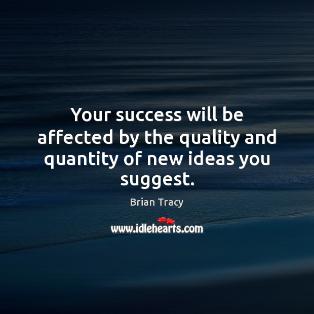 Your success will be affected by the quality and quantity of new ideas you suggest. Brian Tracy Picture Quote