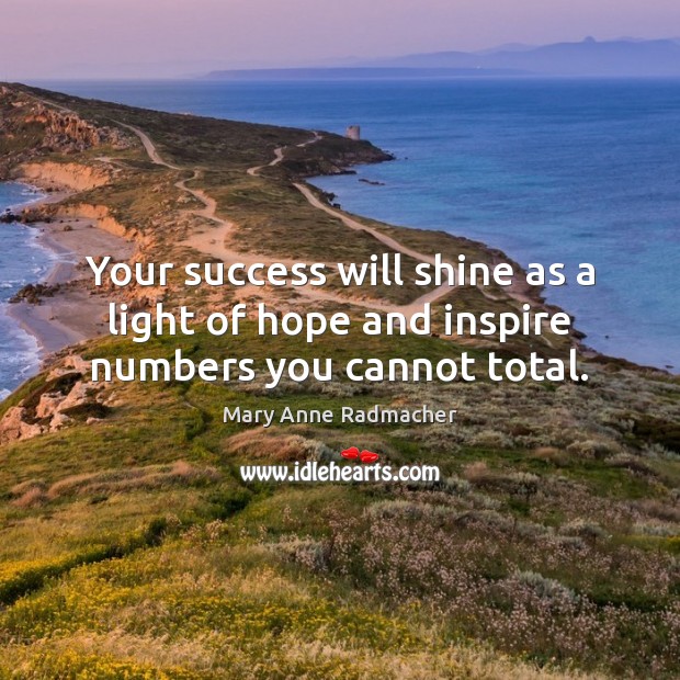 Your success will shine as a light of hope and inspire numbers you cannot total. Mary Anne Radmacher Picture Quote