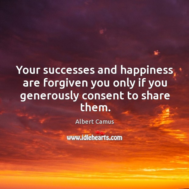 Your successes and happiness are forgiven you only if you generously consent to share them. Albert Camus Picture Quote