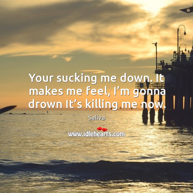 Your sucking me down. It makes me feel, I’m gonna drown it’s killing me now. Saliva Picture Quote