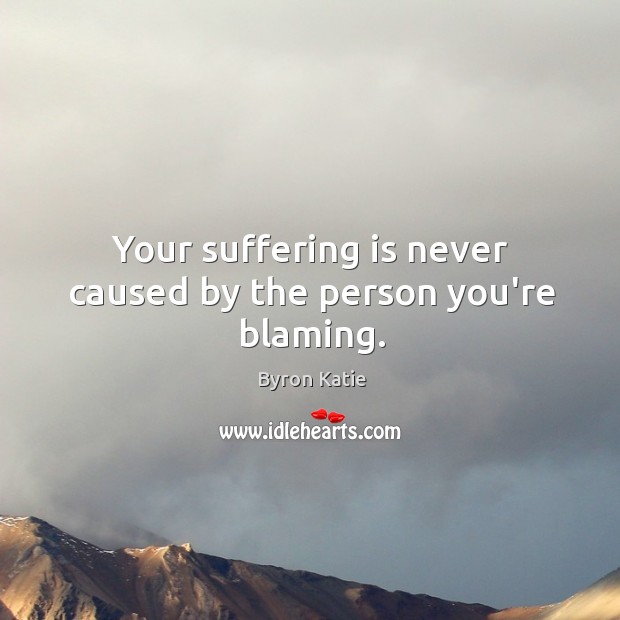 Your suffering is never caused by the person you’re blaming. Image