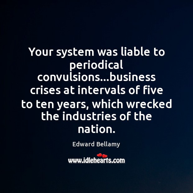 Your system was liable to periodical convulsions…business crises at intervals of Edward Bellamy Picture Quote