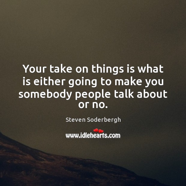 Your take on things is what is either going to make you somebody people talk about or no. Steven Soderbergh Picture Quote