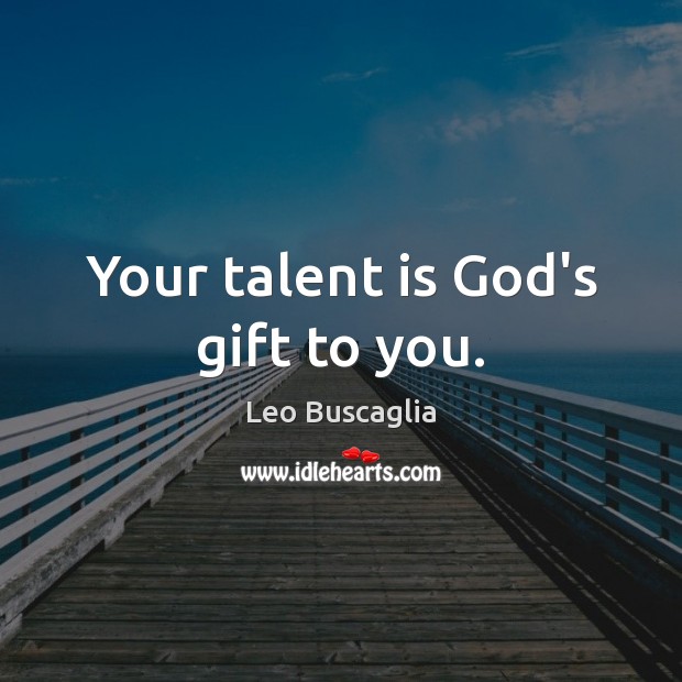 Your talent is God’s gift to you. 