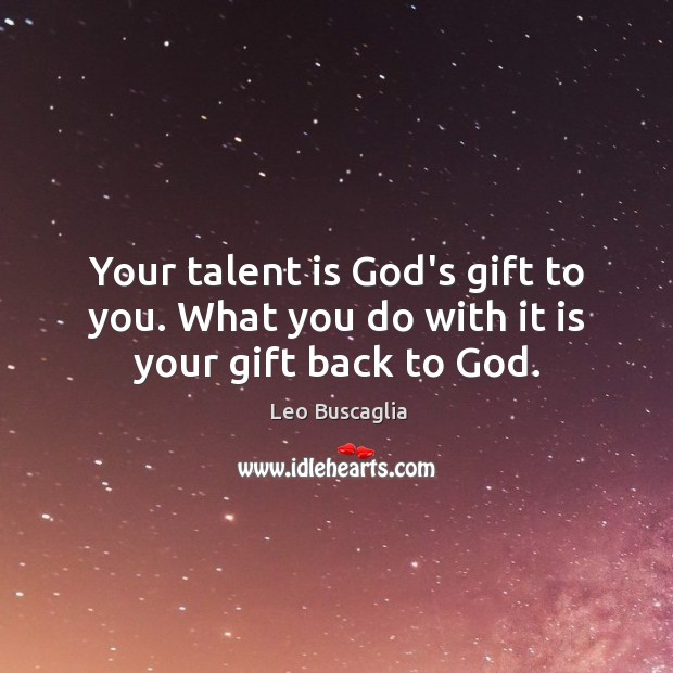 Your talent is God’s gift to you. What you do with it is your gift back to God. Leo Buscaglia Picture Quote