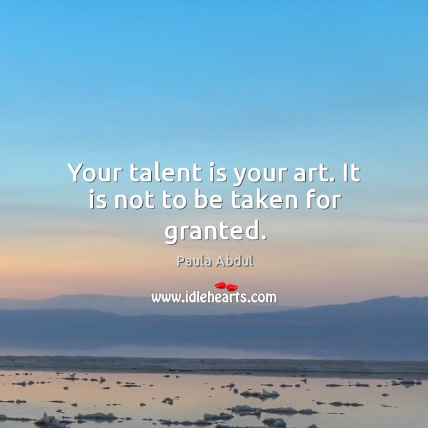 Your talent is your art. It is not to be taken for granted. Image