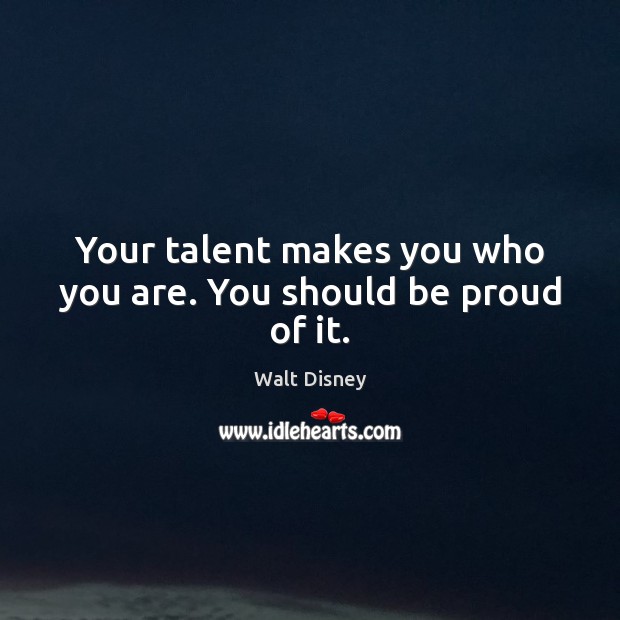 Your talent makes you who you are. You should be proud of it. Walt Disney Picture Quote