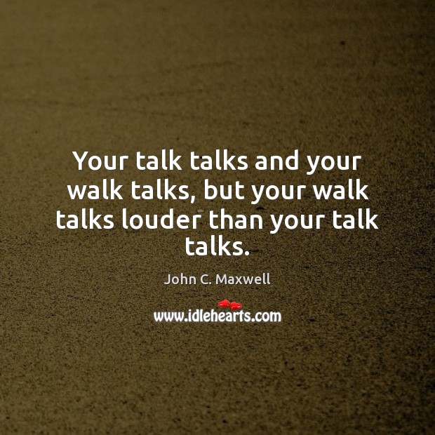 Your talk talks and your walk talks, but your walk talks louder than your talk talks. Image