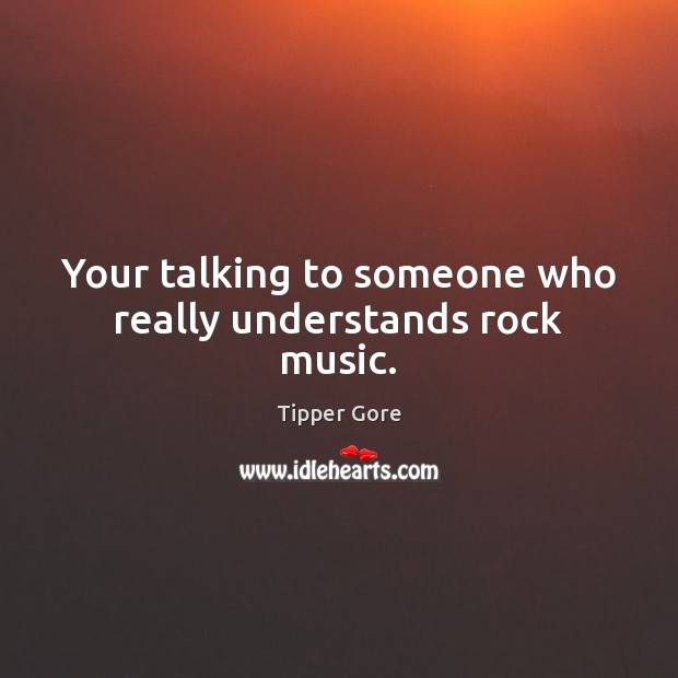 Your talking to someone who really understands rock music. Tipper Gore Picture Quote