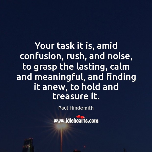 Your task it is, amid confusion, rush, and noise, to grasp the Paul Hindemith Picture Quote