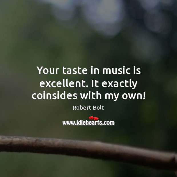 Your taste in music is excellent. It exactly coinsides with my own! Robert Bolt Picture Quote