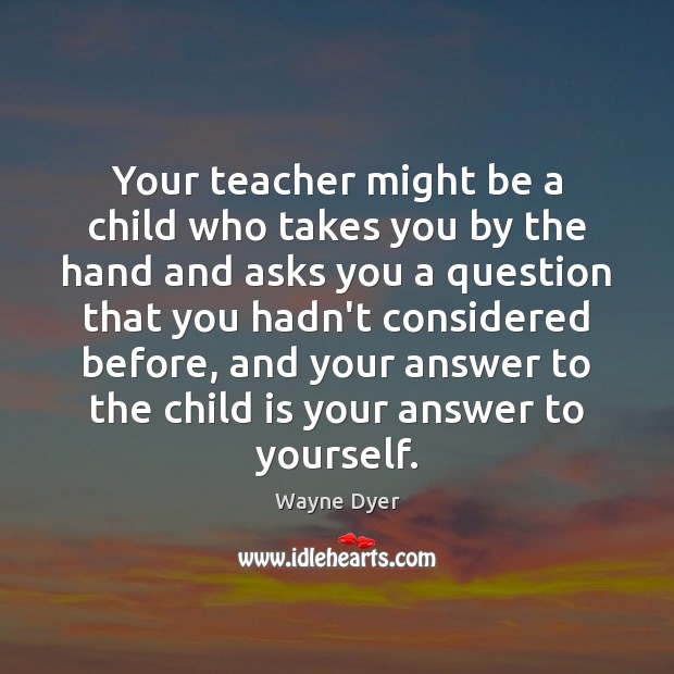 Your teacher might be a child who takes you by the hand Wayne Dyer Picture Quote
