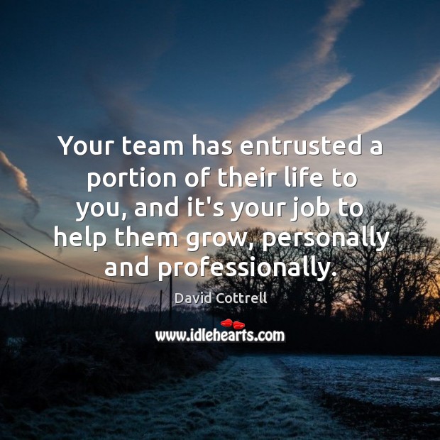 Your team has entrusted a portion of their life to you, and David Cottrell Picture Quote