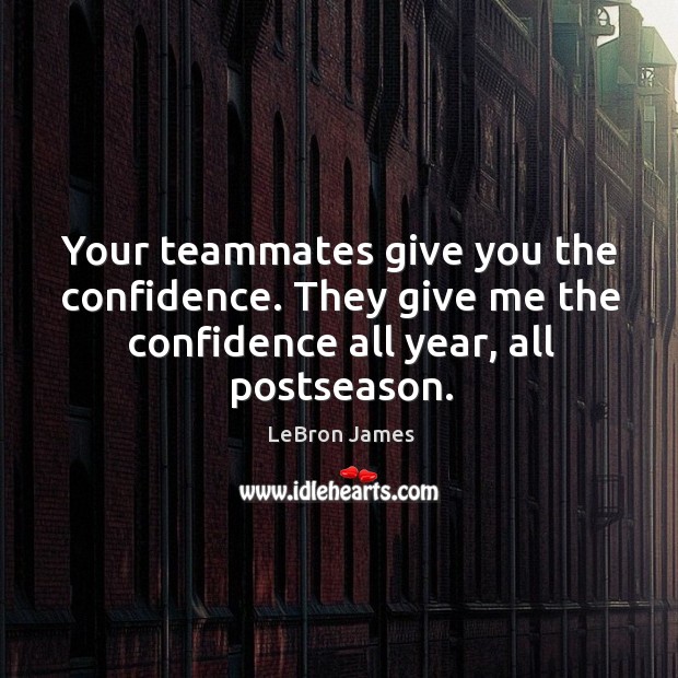 Your teammates give you the confidence. They give me the confidence all year, all postseason. LeBron James Picture Quote