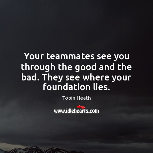 Your teammates see you through the good and the bad. They see where your foundation lies. Tobin Heath Picture Quote