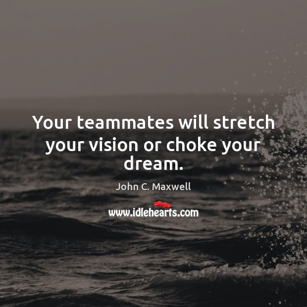 Your teammates will stretch your vision or choke your dream. John C. Maxwell Picture Quote