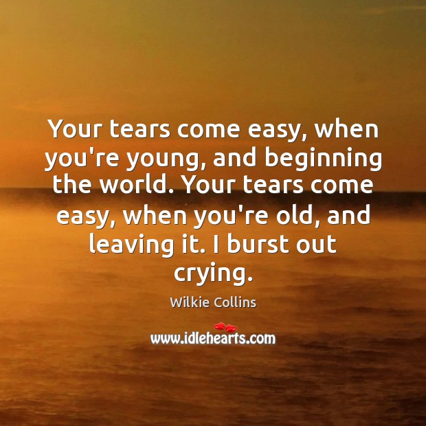 Your tears come easy, when you’re young, and beginning the world. Your Wilkie Collins Picture Quote