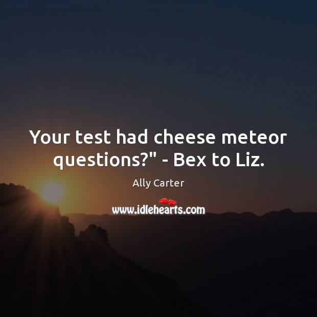 Your test had cheese meteor questions?” – Bex to Liz. Ally Carter Picture Quote