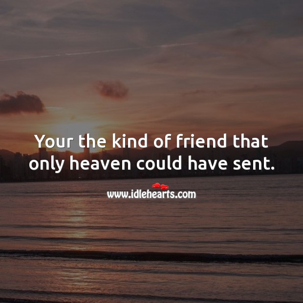 Your the kind of friend that only heaven could have sent. 