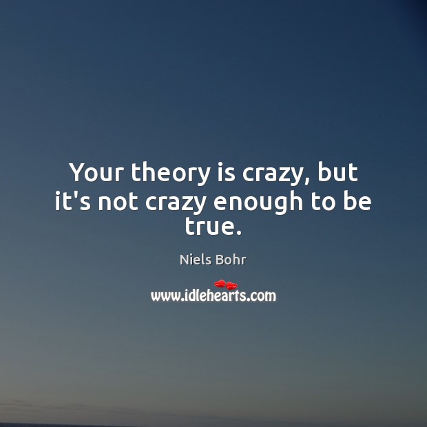 Your theory is crazy, but it’s not crazy enough to be true. Image