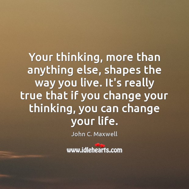 Your thinking, more than anything else, shapes the way you live. It’s John C. Maxwell Picture Quote