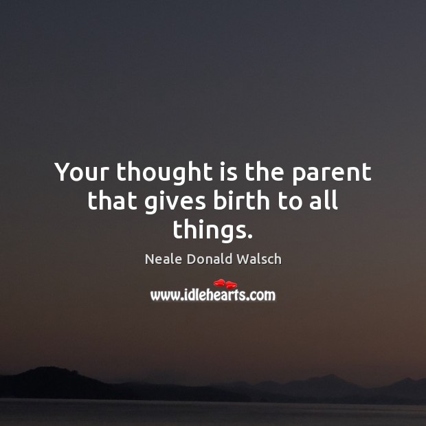 Your thought is the parent that gives birth to all things. Neale Donald Walsch Picture Quote