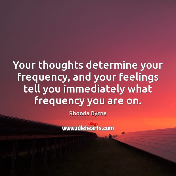 Your thoughts determine your frequency, and your feelings tell you immediately what 