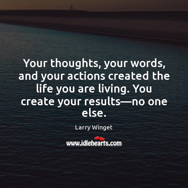 Your thoughts, your words, and your actions created the life you are 