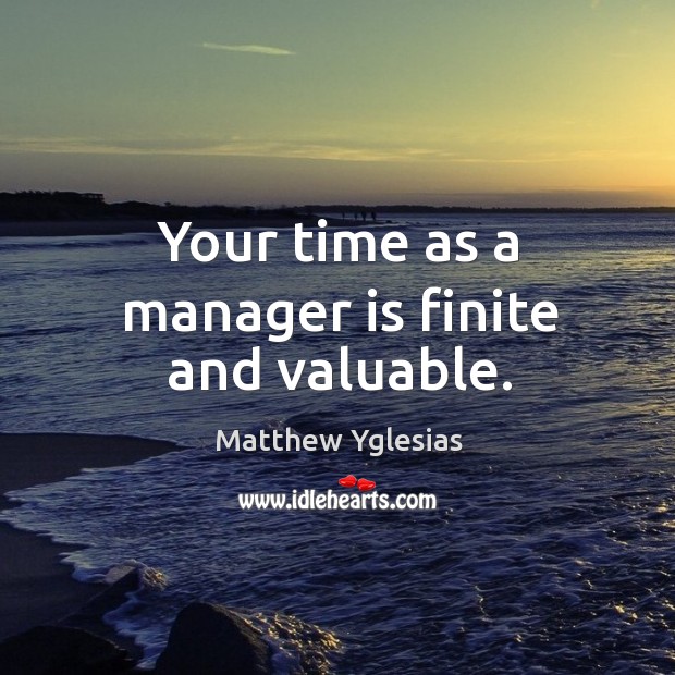 Your time as a manager is finite and valuable. Matthew Yglesias Picture Quote
