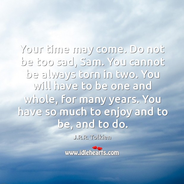 Your time may come. Do not be too sad, Sam. You cannot J.R.R. Tolkien Picture Quote