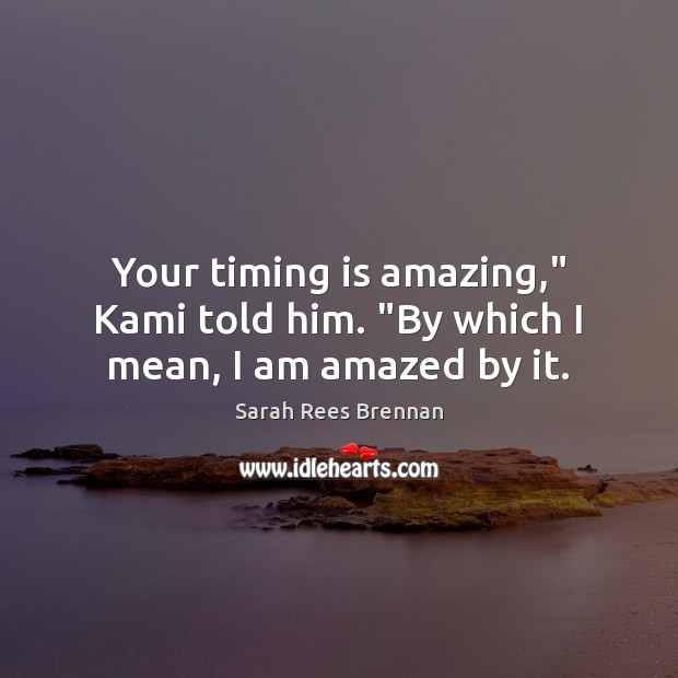 Your timing is amazing,” Kami told him. “By which I mean, I am amazed by it. Sarah Rees Brennan Picture Quote