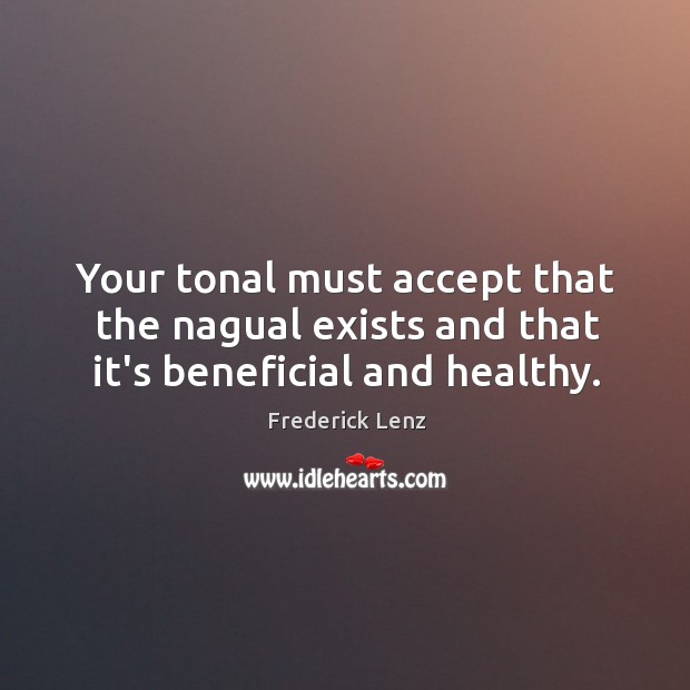 Your tonal must accept that the nagual exists and that it’s beneficial and healthy. Frederick Lenz Picture Quote