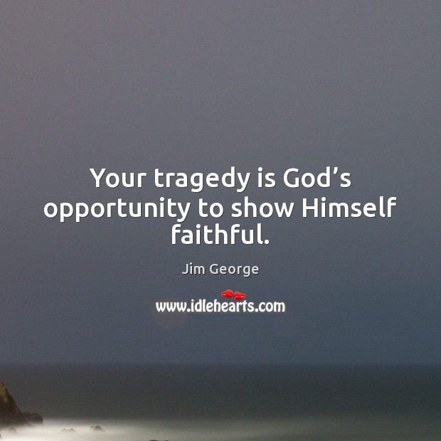 Your tragedy is God’s opportunity to show Himself faithful. Jim George Picture Quote
