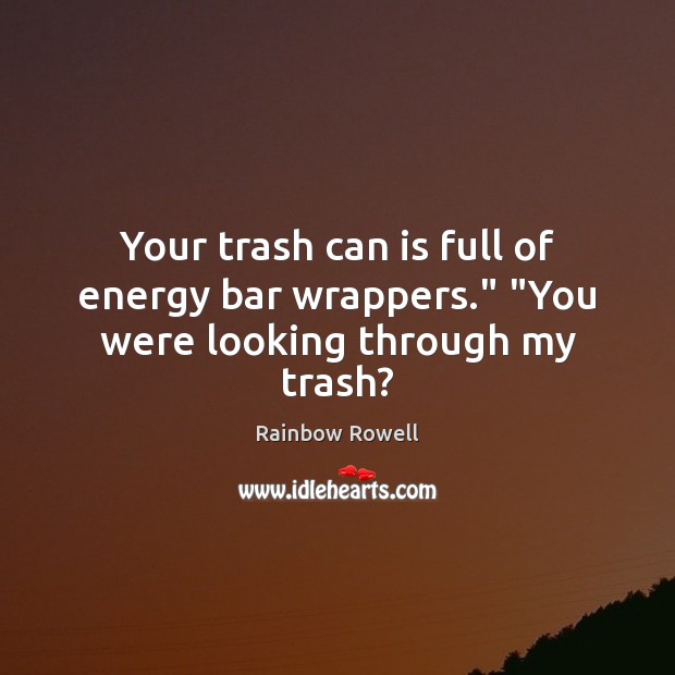 Your trash can is full of energy bar wrappers.” “You were looking through my trash? Image
