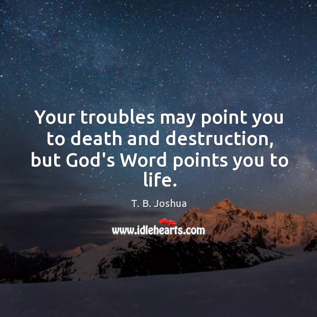 Your troubles may point you to death and destruction, but God’s Word points you to life. Image