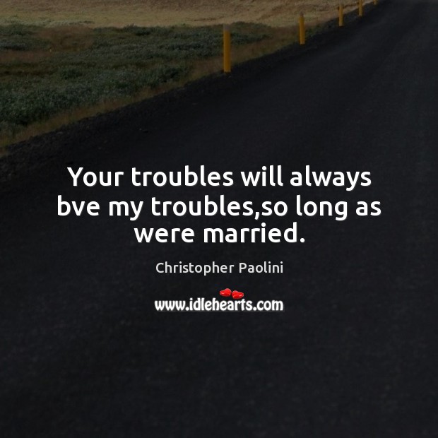Your troubles will always bve my troubles,so long as were married. Christopher Paolini Picture Quote