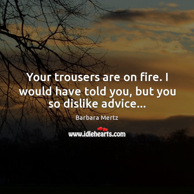 Your trousers are on fire. I would have told you, but you so dislike advice… Barbara Mertz Picture Quote