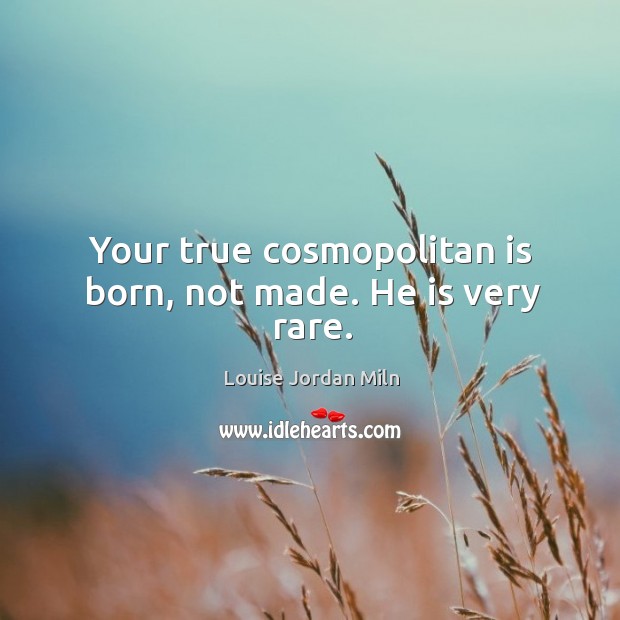 Your true cosmopolitan is born, not made. He is very rare. Louise Jordan Miln Picture Quote