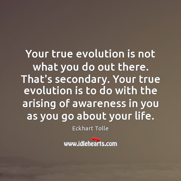 Your true evolution is not what you do out there. That’s secondary. Eckhart Tolle Picture Quote