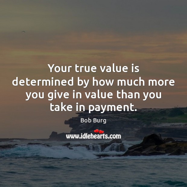 Your true value is determined by how much more you give in value than you take in payment. Bob Burg Picture Quote