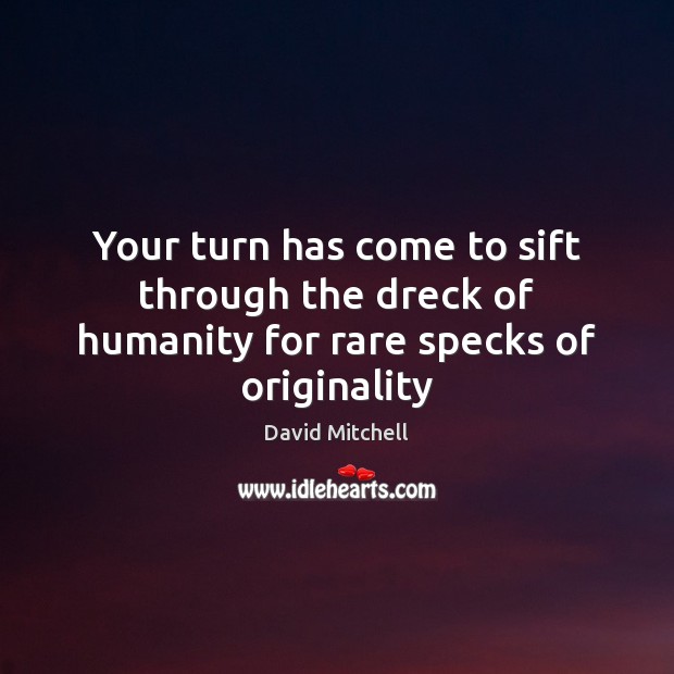 Your turn has come to sift through the dreck of humanity for rare specks of originality David Mitchell Picture Quote