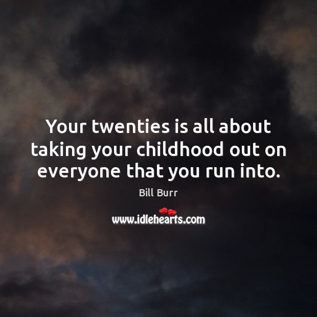 Your twenties is all about taking your childhood out on everyone that you run into. Bill Burr Picture Quote