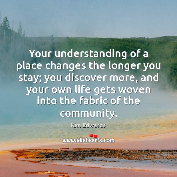 Your understanding of a place changes the longer you stay; you discover Kim Edwards Picture Quote