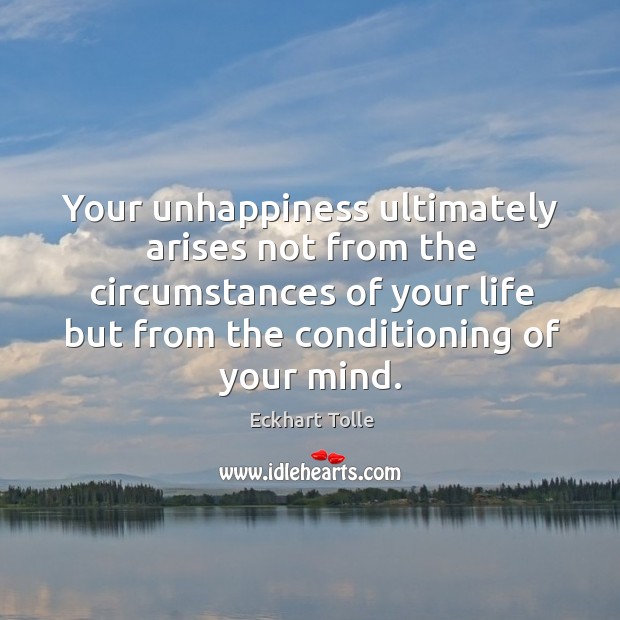 Your unhappiness ultimately arises not from the circumstances of your life but Eckhart Tolle Picture Quote