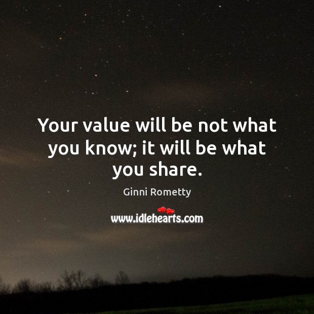 Your value will be not what you know; it will be what you share. Ginni Rometty Picture Quote
