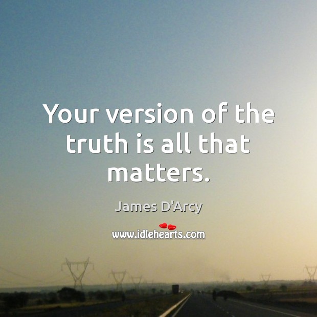 Your version of the truth is all that matters. James D’Arcy Picture Quote