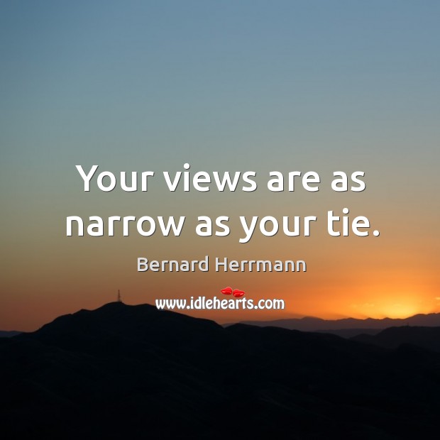 Your views are as narrow as your tie. Bernard Herrmann Picture Quote