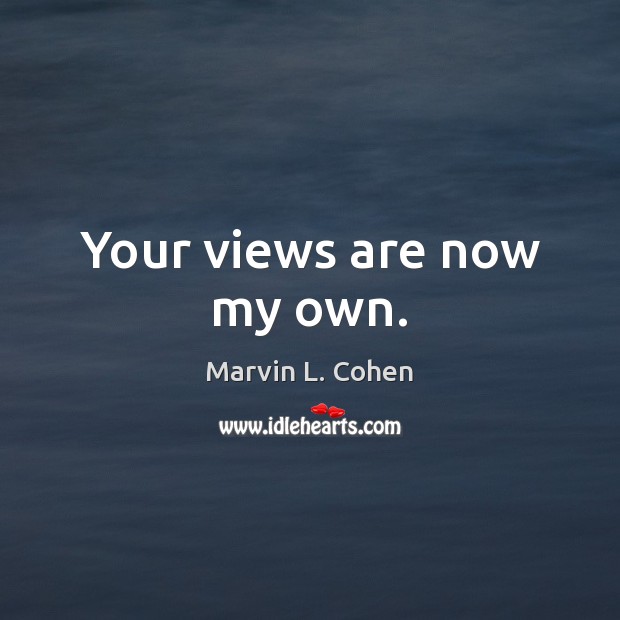 Your views are now my own. Marvin L. Cohen Picture Quote
