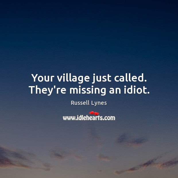 Your village just called. They’re missing an idiot. Image