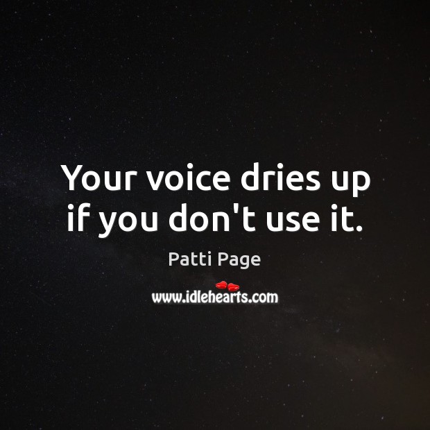 Your voice dries up if you don’t use it. Image